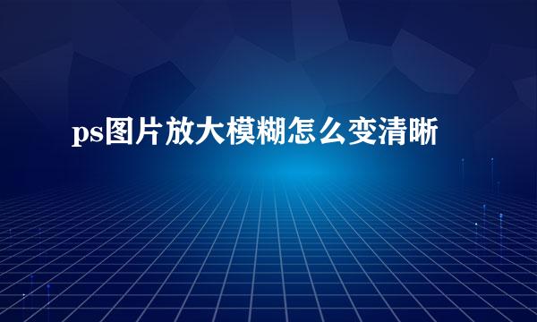ps图片放大模糊怎么变清晰