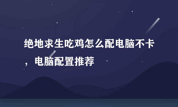 绝地求生吃鸡怎么配电脑不卡，电脑配置推荐