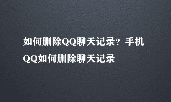 如何删除QQ聊天记录？手机QQ如何删除聊天记录