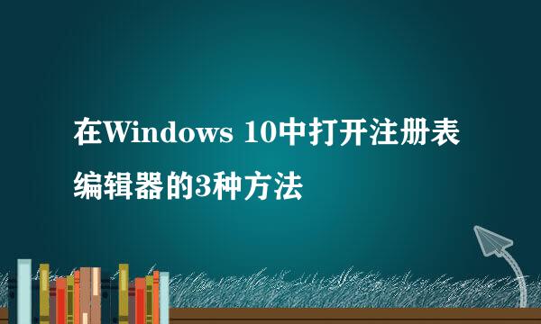 在Windows 10中打开注册表编辑器的3种方法
