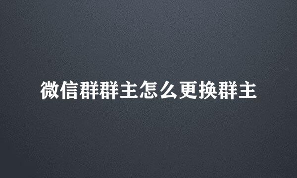 微信群群主怎么更换群主