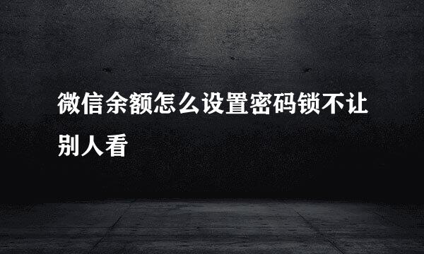 微信余额怎么设置密码锁不让别人看
