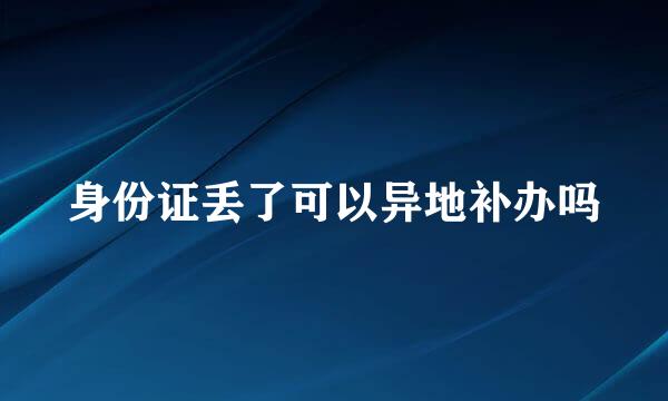 身份证丢了可以异地补办吗