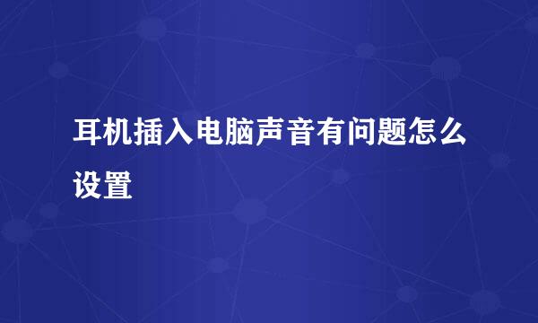 耳机插入电脑声音有问题怎么设置