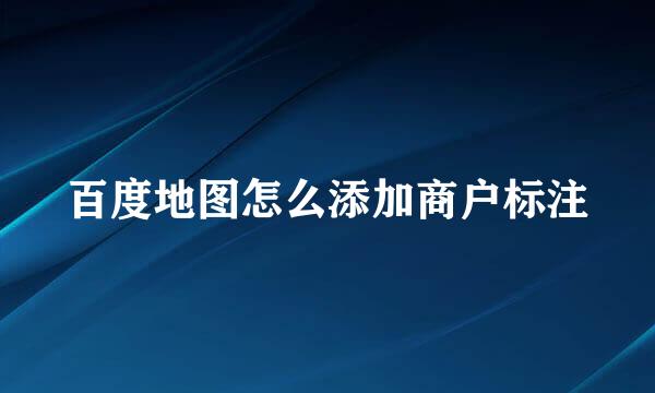 百度地图怎么添加商户标注