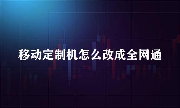 移动定制机怎么改成全网通