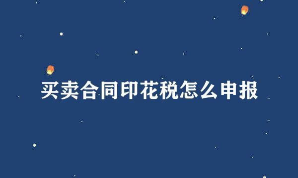 买卖合同印花税怎么申报