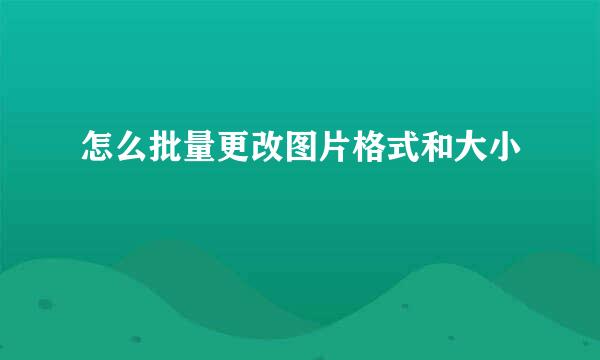 怎么批量更改图片格式和大小