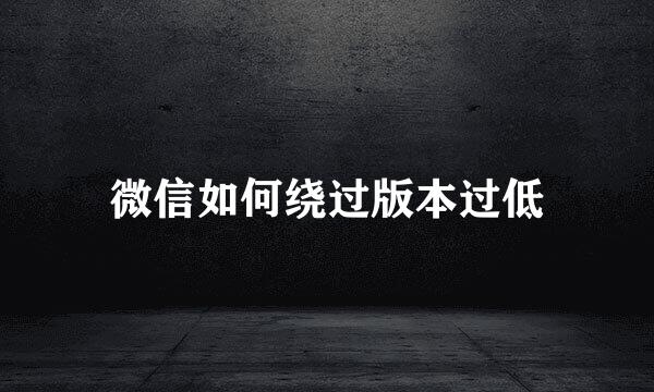 微信如何绕过版本过低
