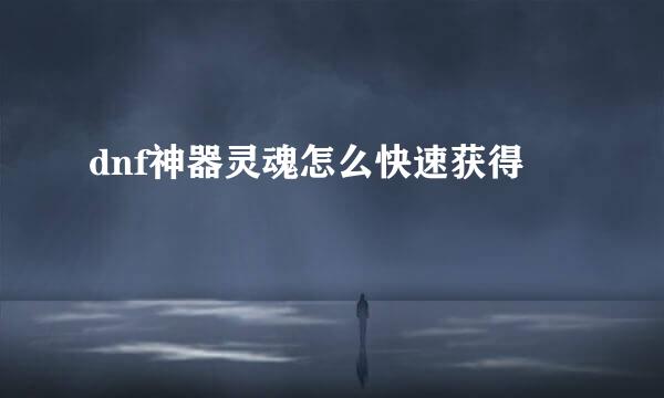dnf神器灵魂怎么快速获得