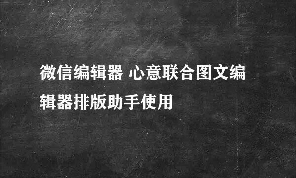 微信编辑器 心意联合图文编辑器排版助手使用