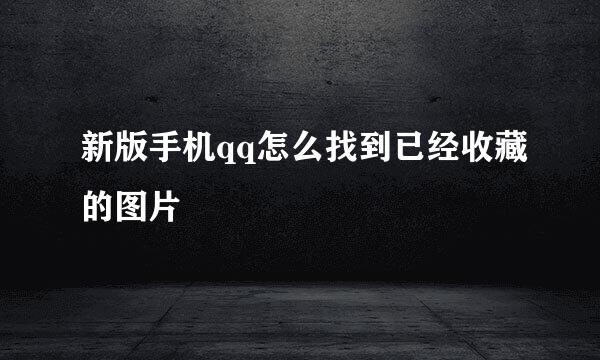 新版手机qq怎么找到已经收藏的图片