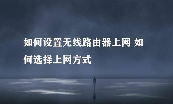 如何设置无线路由器上网 如何选择上网方式