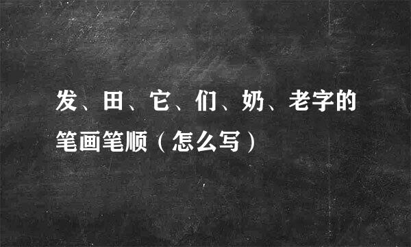 发、田、它、们、奶、老字的笔画笔顺（怎么写）