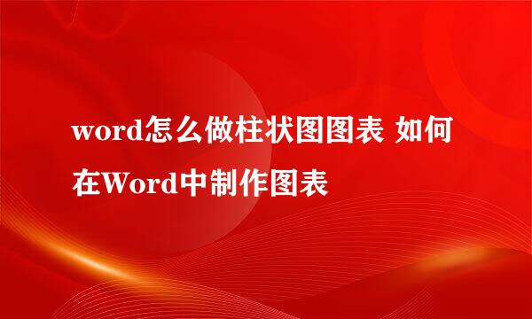 word怎么做柱状图图表 如何在Word中制作图表