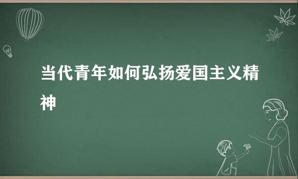 当代青年如何弘扬爱国主义精神