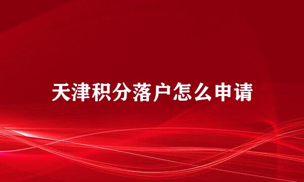 天津积分落户怎么申请