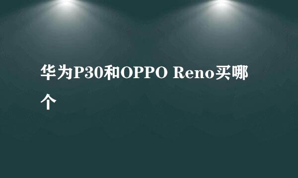 华为P30和OPPO Reno买哪个