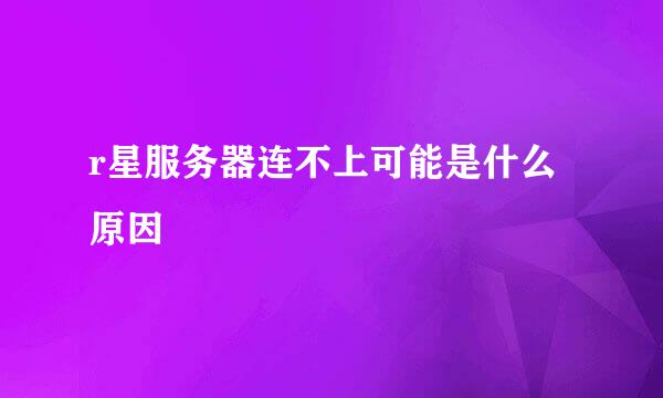 r星服务器连不上可能是什么原因
