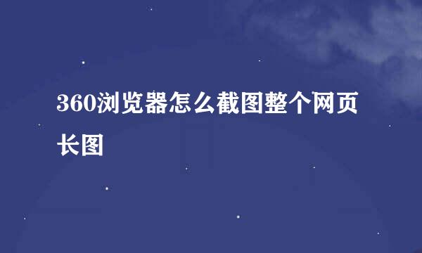 360浏览器怎么截图整个网页长图