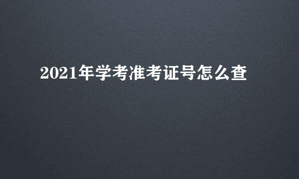 2021年学考准考证号怎么查