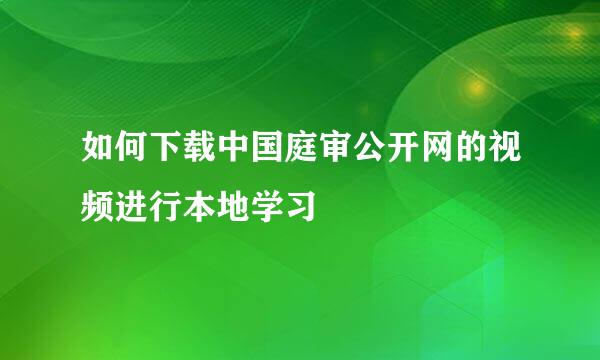 如何下载中国庭审公开网的视频进行本地学习