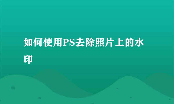 如何使用PS去除照片上的水印