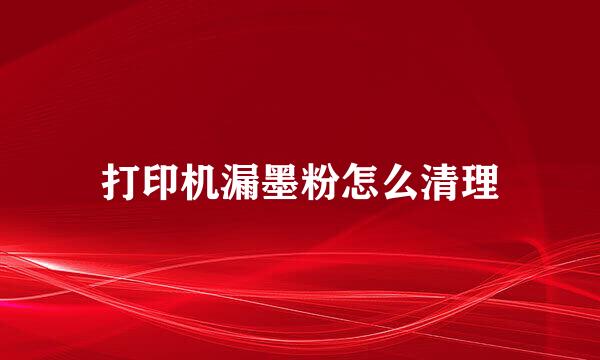 打印机漏墨粉怎么清理