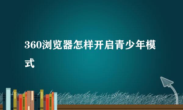 360浏览器怎样开启青少年模式