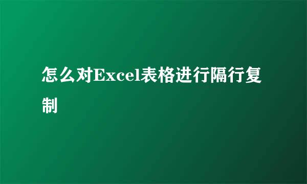 怎么对Excel表格进行隔行复制