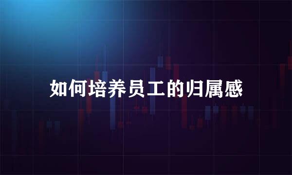 如何培养员工的归属感