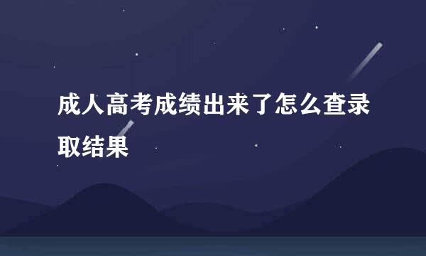 成人高考成绩出来了怎么查录取结果