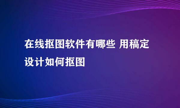 在线抠图软件有哪些 用稿定设计如何抠图