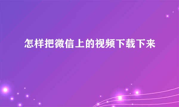 怎样把微信上的视频下载下来