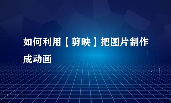如何利用【剪映】把图片制作成动画