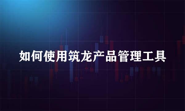 如何使用筑龙产品管理工具