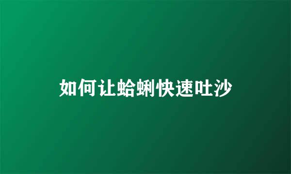 如何让蛤蜊快速吐沙