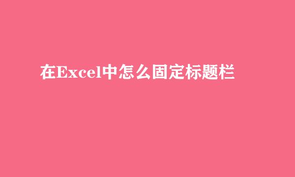 在Excel中怎么固定标题栏