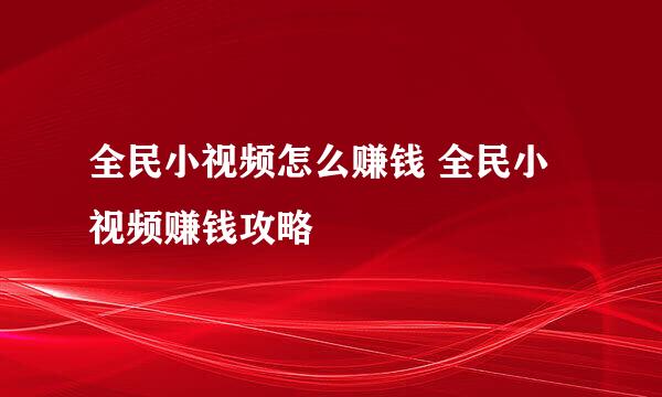 全民小视频怎么赚钱 全民小视频赚钱攻略