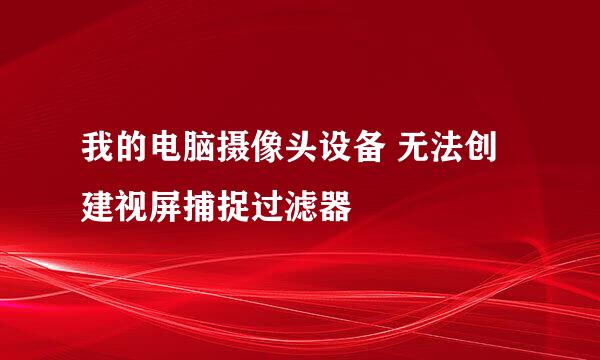 我的电脑摄像头设备 无法创建视屏捕捉过滤器