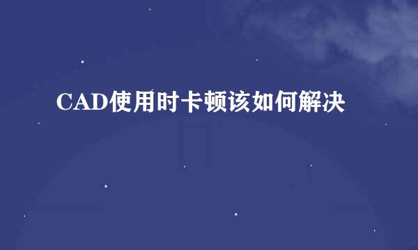 CAD使用时卡顿该如何解决