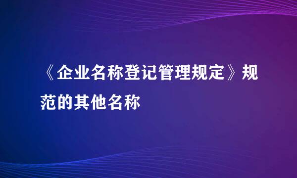 《企业名称登记管理规定》规范的其他名称