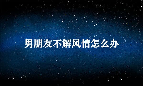 男朋友不解风情怎么办