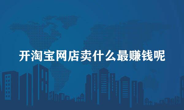 开淘宝网店卖什么最赚钱呢