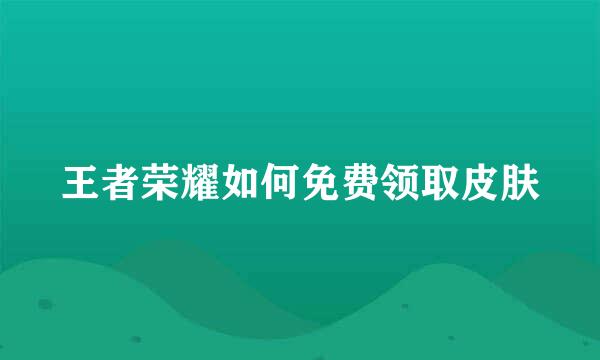王者荣耀如何免费领取皮肤