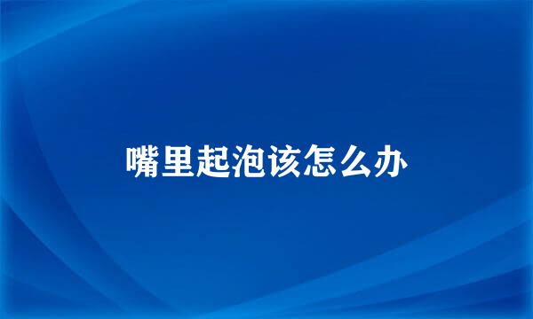 嘴里起泡该怎么办