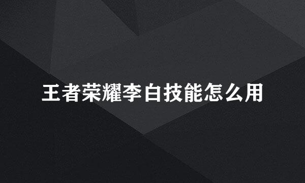 王者荣耀李白技能怎么用
