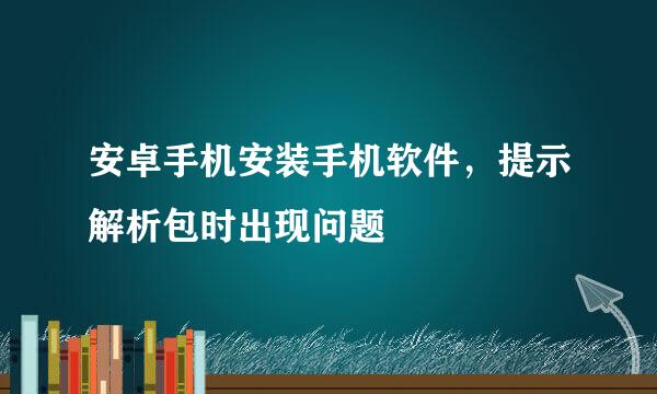 安卓手机安装手机软件，提示解析包时出现问题
