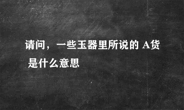 请问，一些玉器里所说的 A货 是什么意思