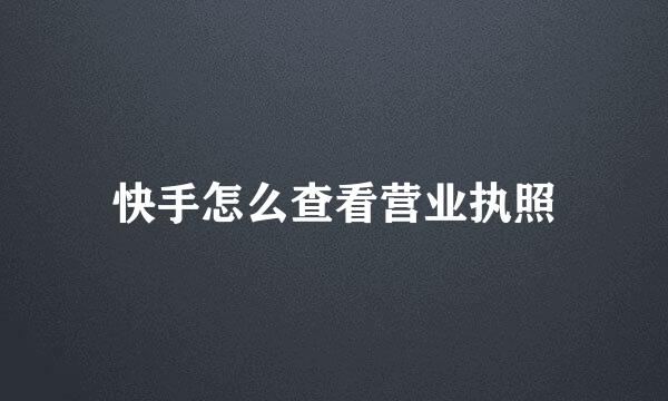 快手怎么查看营业执照